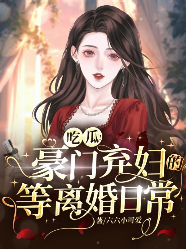 吃瓜!豪门弃妇的等离婚日常作