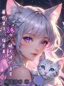 兽世生子猫系美人被大佬们追宠榴莲清香